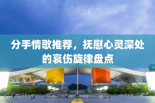分手情歌推荐，抚慰心灵深处的哀伤旋律盘点