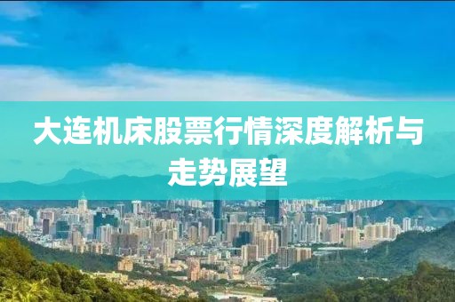 大连机床股票行情深度解析与走势展望