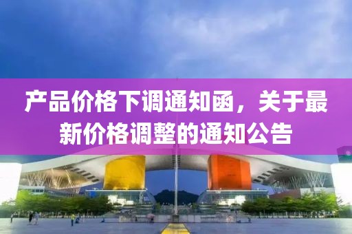 产品价格下调通知函，关于最新价格调整的通知公告