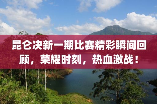 昆仑决新一期比赛精彩瞬间回顾，荣耀时刻，热血激战！