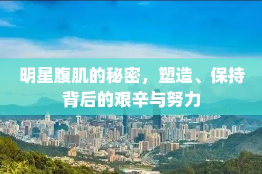 明星腹肌的秘密，塑造、保持背后的艰辛与努力