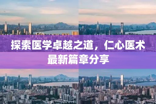 探索医学卓越之道，仁心医术最新篇章分享