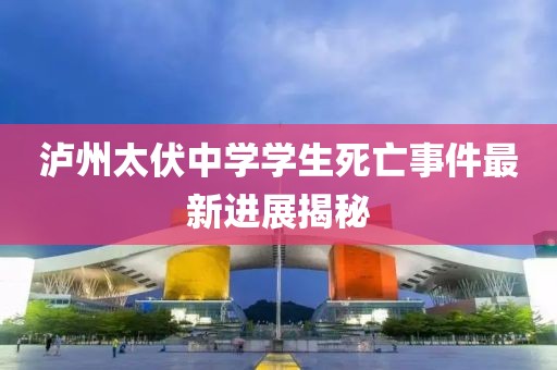 泸州太伏中学学生死亡事件最新进展揭秘
