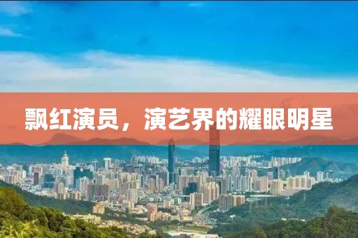 飘红演员，演艺界的耀眼明星