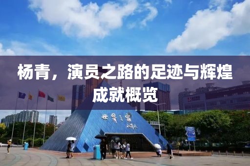 杨青，演员之路的足迹与辉煌成就概览