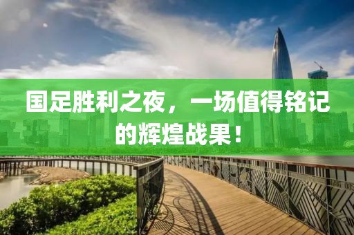 国足胜利之夜，一场值得铭记的辉煌战果！
