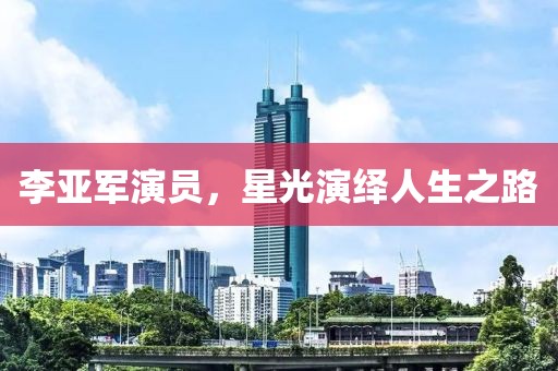 李亚军演员，星光演绎人生之路