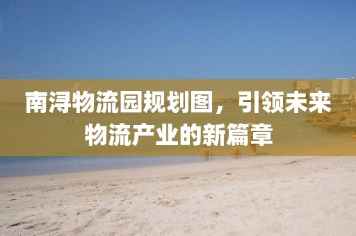 南浔物流园规划图，引领未来物流产业的新篇章