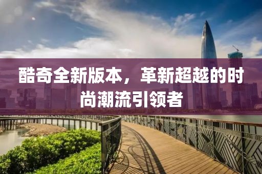 酷奇全新版本，革新超越的时尚潮流引领者