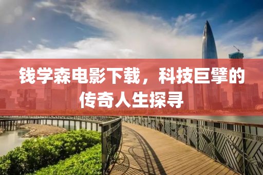 钱学森电影下载，科技巨擘的传奇人生探寻