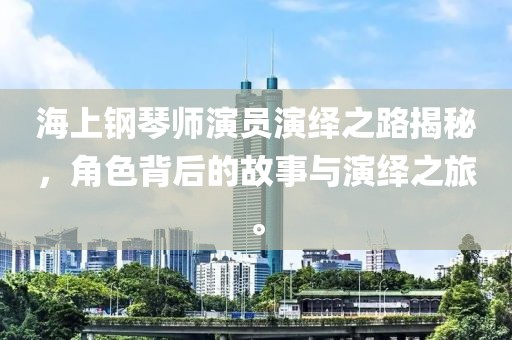 海上钢琴师演员演绎之路揭秘，角色背后的故事与演绎之旅。