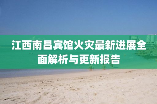 江西南昌宾馆火灾最新进展全面解析与更新报告