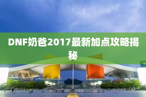 DNF奶爸2017最新加点攻略揭秘