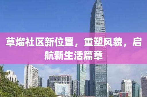 草熘社区新位置，重塑风貌，启航新生活篇章