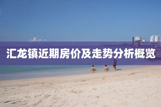 汇龙镇近期房价及走势分析概览