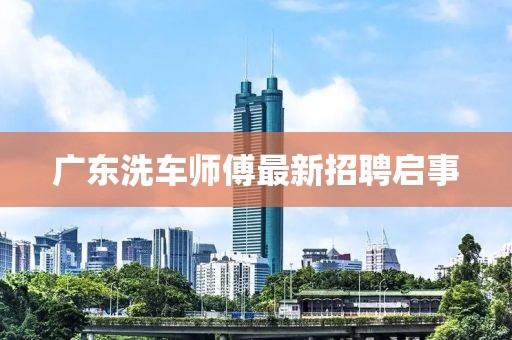 广东洗车师傅最新招聘启事