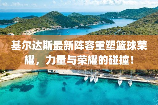基尔达斯最新阵容重塑篮球荣耀，力量与荣耀的碰撞！