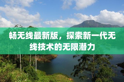畅无线最新版，探索新一代无线技术的无限潜力