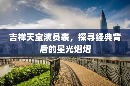 吉祥天宝演员表，探寻经典背后的星光熠熠