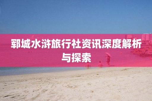 郓城水浒旅行社资讯深度解析与探索