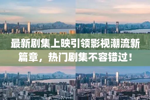 最新剧集上映引领影视潮流新篇章，热门剧集不容错过！