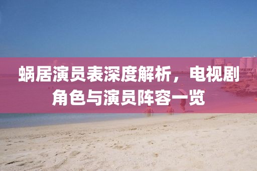 蜗居演员表深度解析，电视剧角色与演员阵容一览