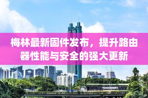 梅林最新固件发布，提升路由器性能与安全的强大更新