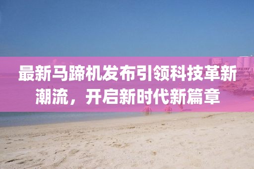 最新马蹄机发布引领科技革新潮流，开启新时代新篇章