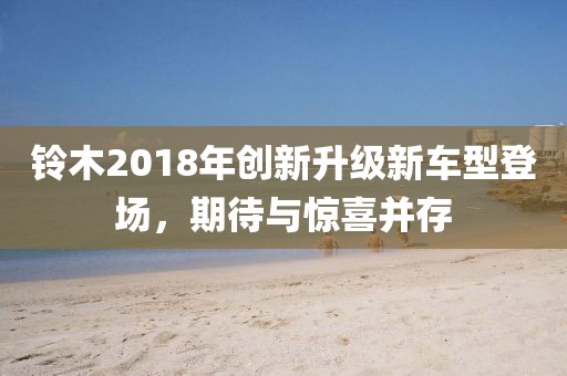 铃木2018年创新升级新车型登场，期待与惊喜并存