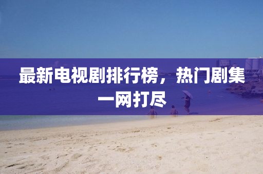 最新电视剧排行榜，热门剧集一网打尽