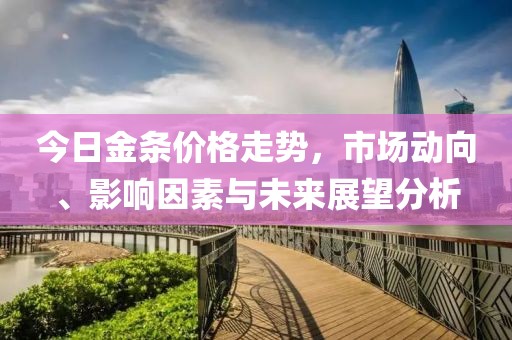 今日金条价格走势，市场动向、影响因素与未来展望分析