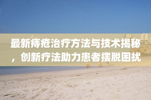 最新痔疮治疗方法与技术揭秘，创新疗法助力患者摆脱困扰