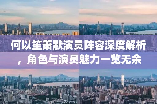 何以笙箫默演员阵容深度解析，角色与演员魅力一览无余