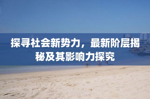 探寻社会新势力，最新阶层揭秘及其影响力探究