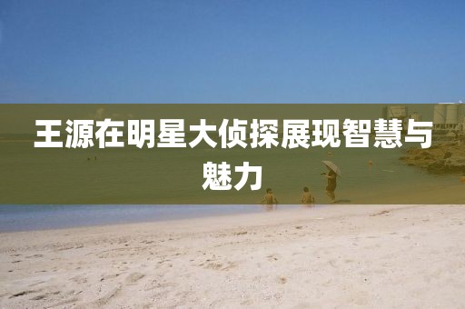 王源在明星大侦探展现智慧与魅力