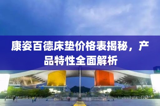 康姿百德床垫价格表揭秘，产品特性全面解析