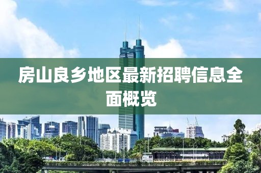 房山良乡地区最新招聘信息全面概览