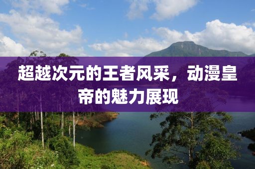 超越次元的王者风采，动漫皇帝的魅力展现