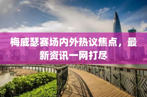 梅威瑟赛场内外热议焦点，最新资讯一网打尽