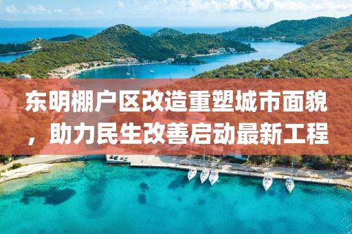 东明棚户区改造重塑城市面貌，助力民生改善启动最新工程