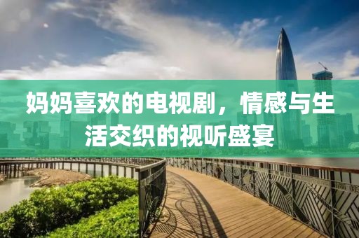 妈妈喜欢的电视剧，情感与生活交织的视听盛宴