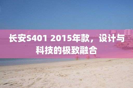 长安S401 2015年款，设计与科技的极致融合