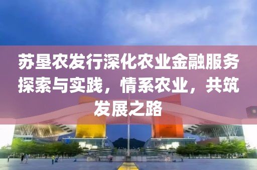 苏垦农发行深化农业金融服务探索与实践，情系农业，共筑发展之路