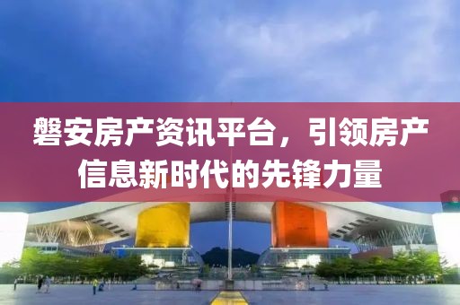磐安房产资讯平台，引领房产信息新时代的先锋力量