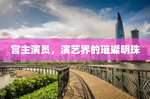宫主演员，演艺界的璀璨明珠