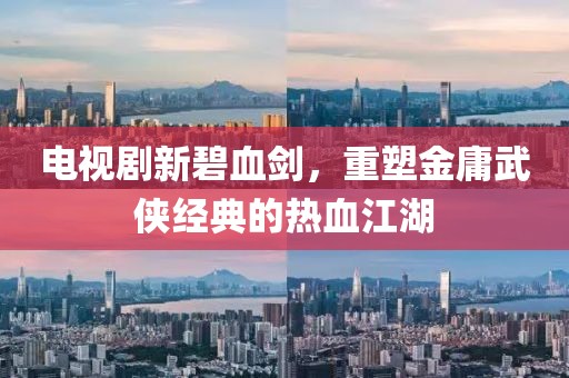 电视剧新碧血剑，重塑金庸武侠经典的热血江湖