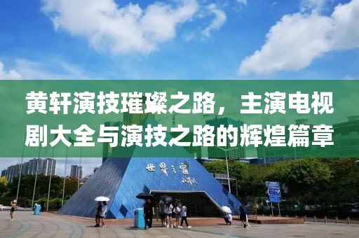 黄轩演技璀璨之路，主演电视剧大全与演技之路的辉煌篇章