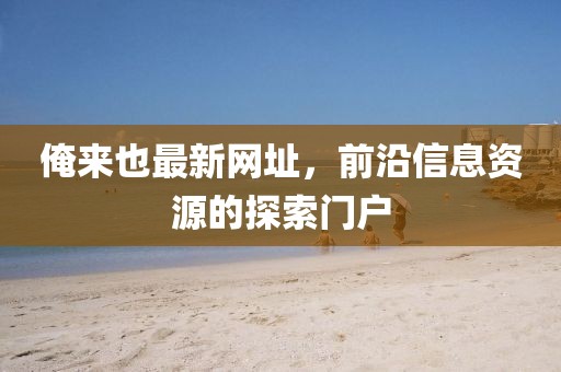 俺来也最新网址，前沿信息资源的探索门户