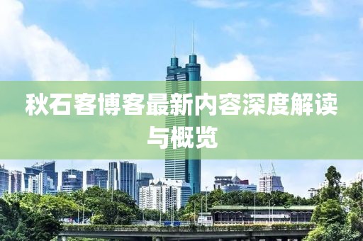 秋石客博客最新内容深度解读与概览