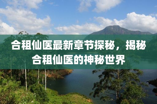 合租仙医最新章节探秘，揭秘合租仙医的神秘世界